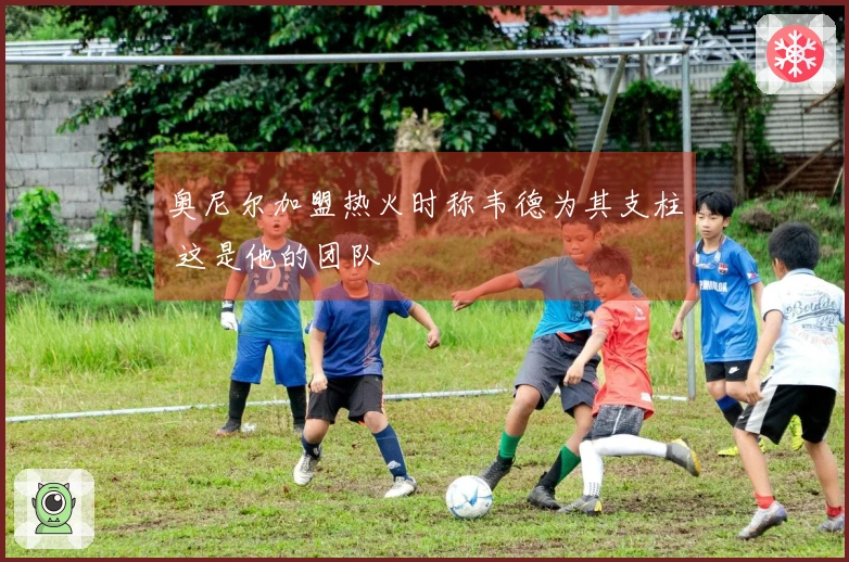 奥尼尔加盟热火时称韦德为其支柱 这是他的团队