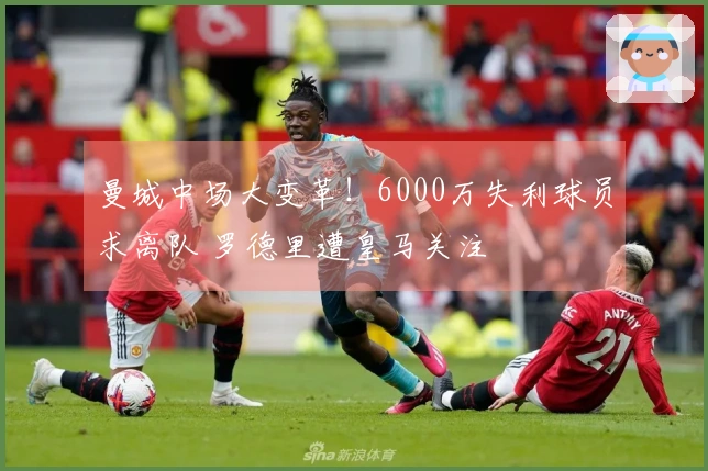 曼城中场大变革！6000万失利球员求离队 罗德里遭皇马关注