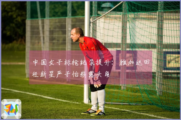 中国女子标枪纪录提升：雅加达田径新星严子怡崭露头角