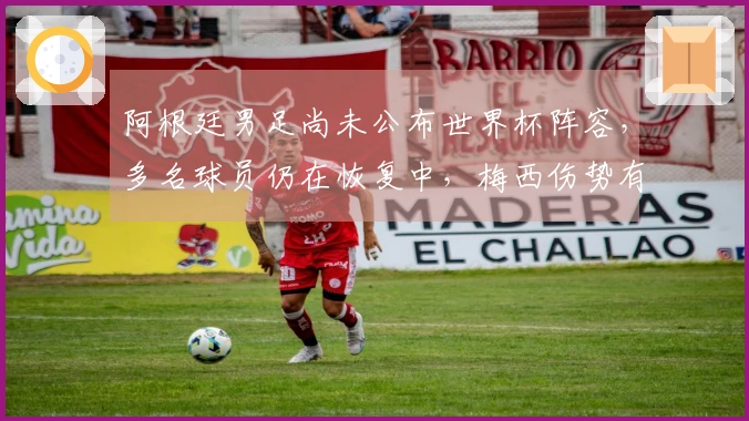 阿根廷男足尚未公布世界杯阵容，多名球员仍在恢复中，梅西伤势有望赶上首场比赛